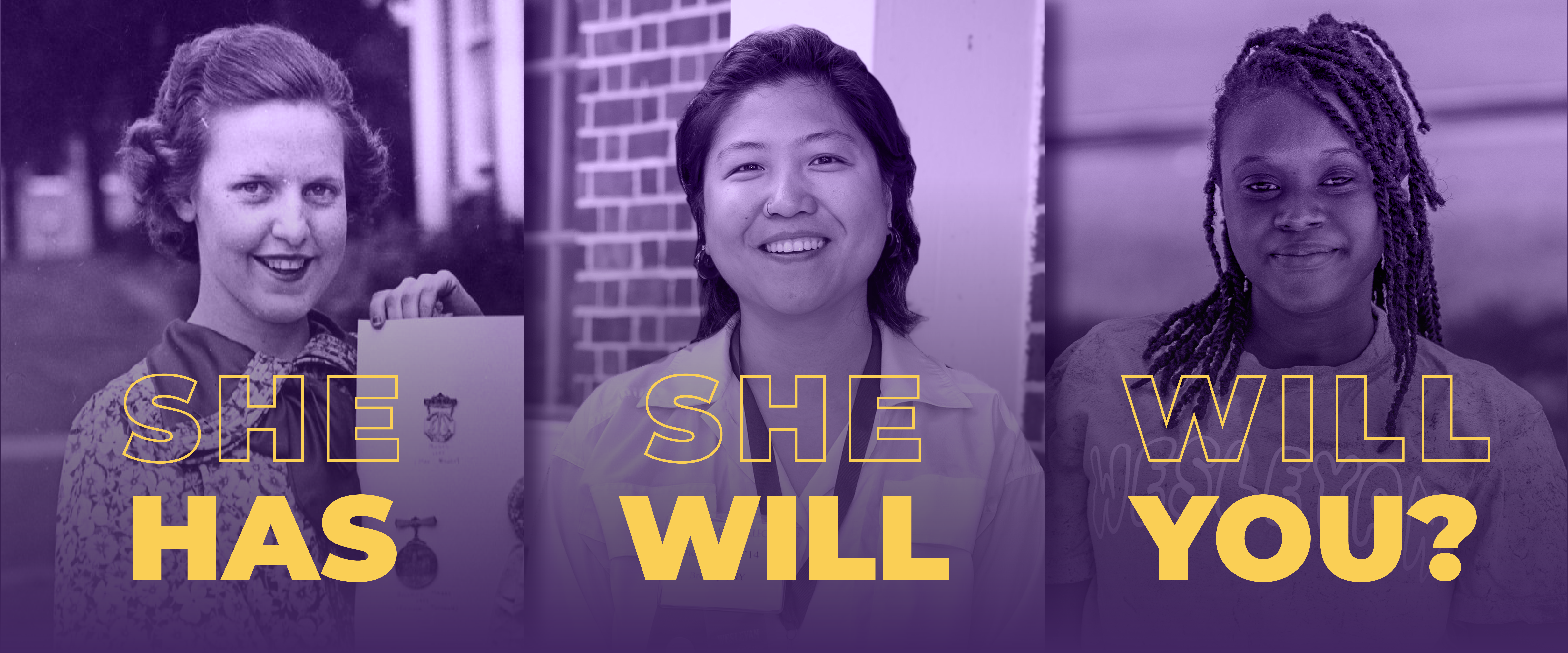 She Has She Will Will You - Banner Three portraits of women from different generations displayed side by side with a purple overlay, accompanied by large gold and outlined text reading “She Has,” “She Will,” and “Will You?”
